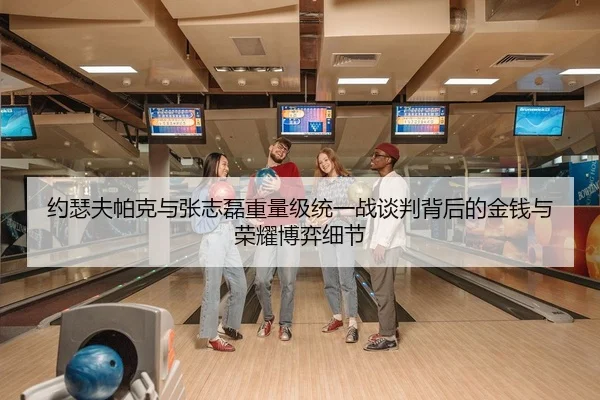 约瑟夫帕克与张志磊重量级统一战谈判背后的金钱与荣耀博弈细节